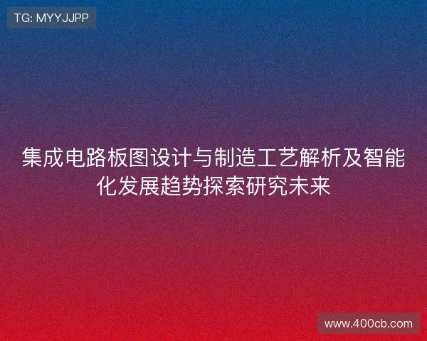 集成电路板图设计与制造工艺解析及智能化发展趋势探索研究未来 集成电路板图设计与制造工艺解析及智能化发展趋势探索研究未来